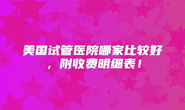 美国试管医院哪家比较好,附收费明细表!