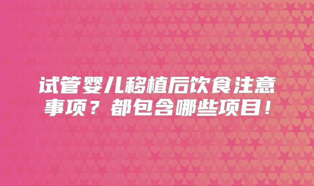 试管婴儿移植后饮食注意事项?都包含哪些项目!