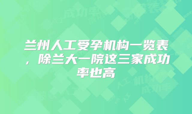 兰州人工受孕机构一览表，除兰大一院这三家成功率也高