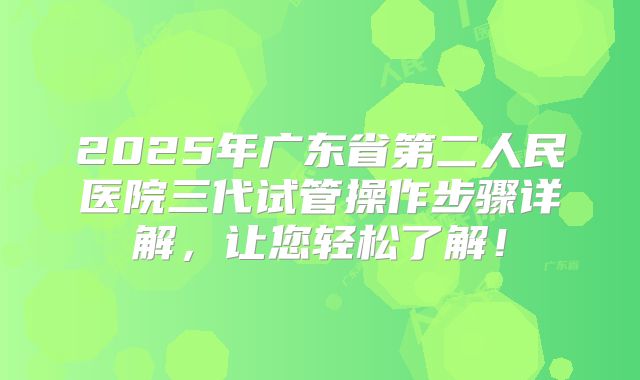 2025年广东省第二人民医院三代试管操作步骤详解，让您轻松了解！