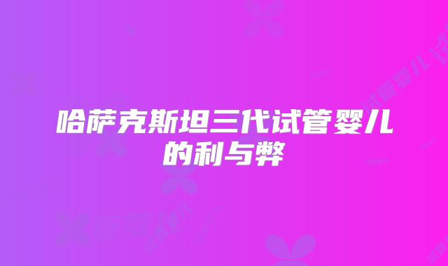 哈萨克斯坦三代试管婴儿的利与弊