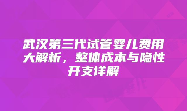 武汉第三代试管婴儿费用大解析，整体成本与隐性开支详解