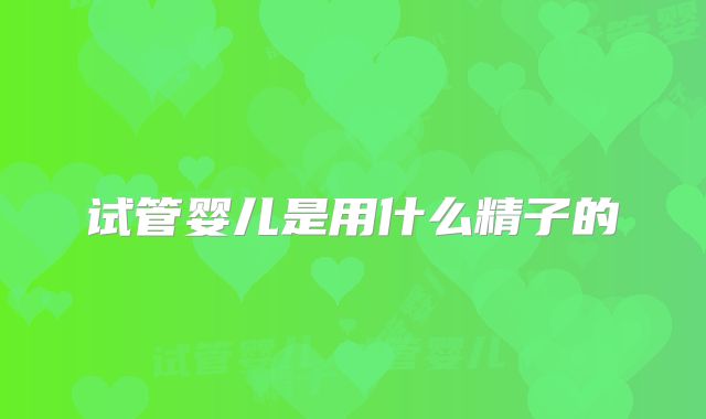 试管婴儿是用什么精子的