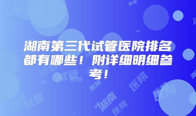 湖南第三代试管医院排名都有哪些！附详细明细参考！