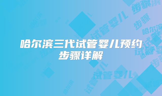 哈尔滨三代试管婴儿预约步骤详解