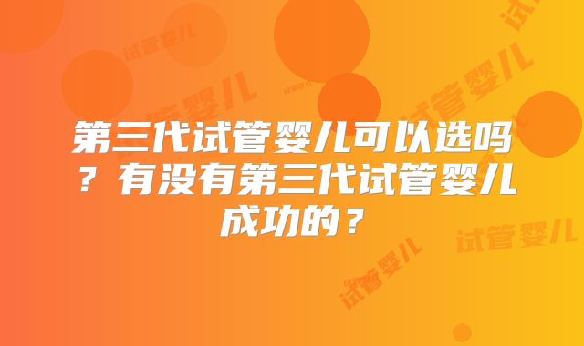 第三代试管婴儿可以选吗？有没有第三代试管婴儿成功的？