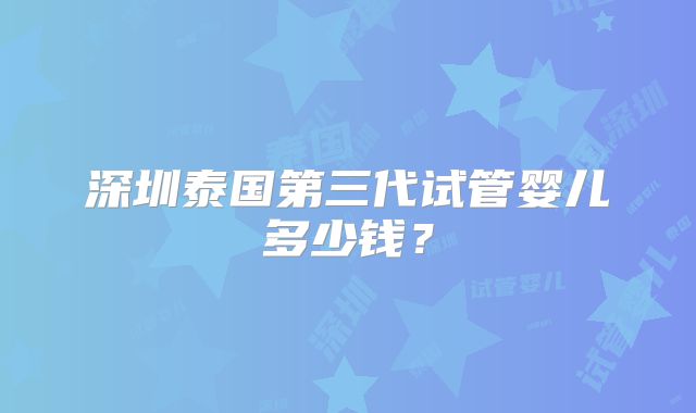 深圳泰国第三代试管婴儿多少钱？