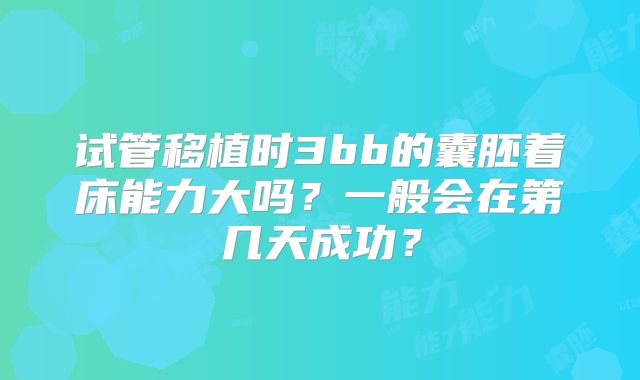 试管移植时3bb的囊胚着床能力大吗？一般会在第几天成功？