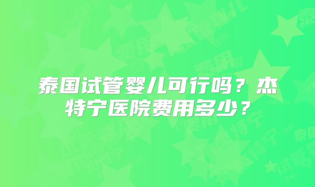 泰国试管婴儿可行吗？杰特宁医院费用多少？