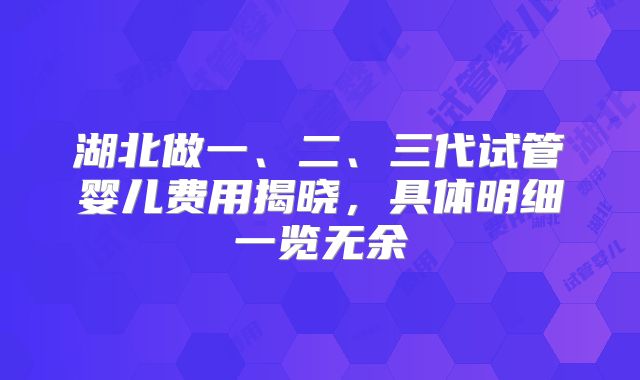湖北做一、二、三代试管婴儿费用揭晓,具体明细一览无余
