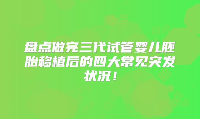 盘点做完三代试管婴儿胚胎移植后的四大常见突发状况！