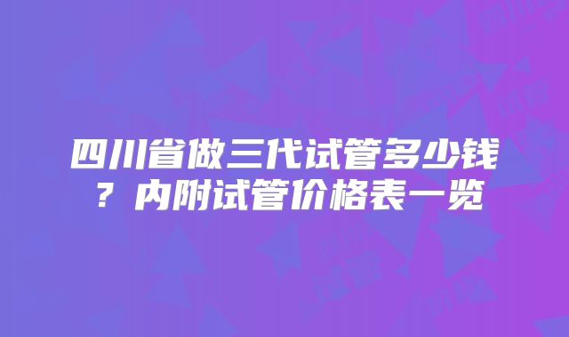 四川省做三代试管多少钱？内附试管价格表一览
