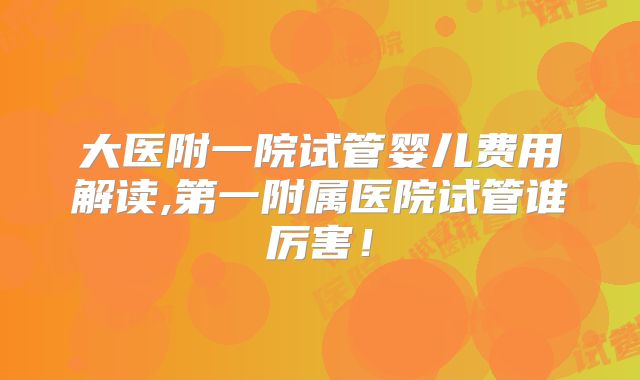 大医附一院试管婴儿费用解读,第一附属医院试管谁厉害！