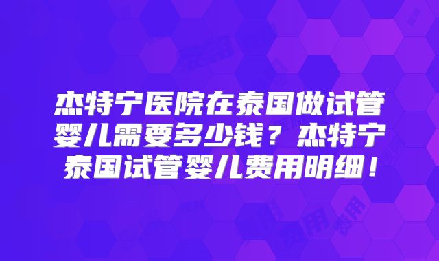 杰特宁医院在泰国做试管婴儿需要多少钱？杰特宁泰国试管婴儿费用明细！