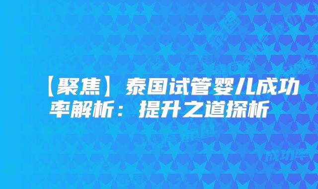 【聚焦】泰国试管婴儿成功率解析：提升之道探析