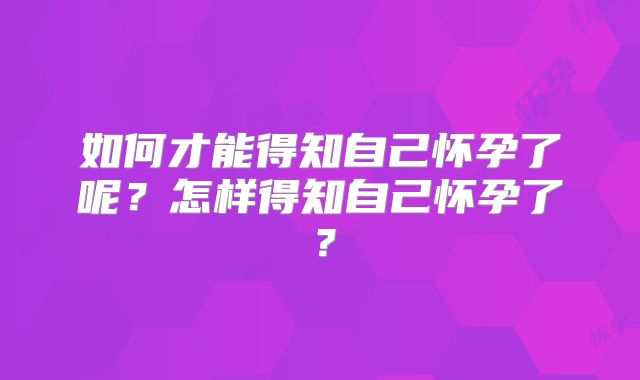 如何才能得知自己怀孕了呢？怎样得知自己怀孕了？