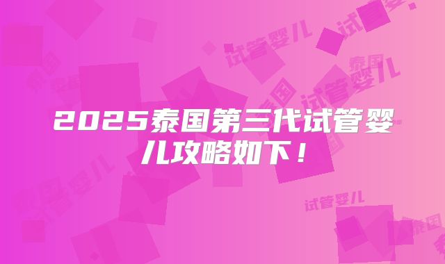 2025泰国第三代试管婴儿攻略如下!