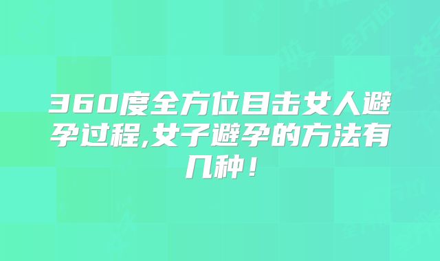 360度全方位目击女人避孕过程,女子避孕的方法有几种！