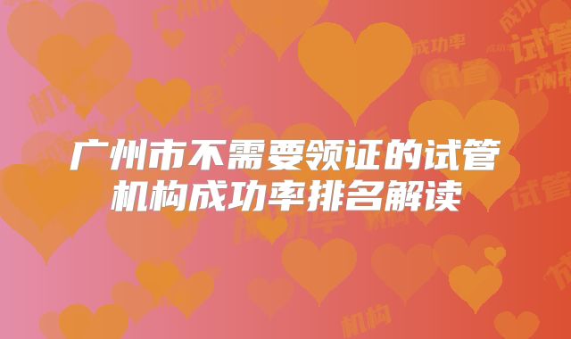 广州市不需要领证的试管机构成功率排名解读