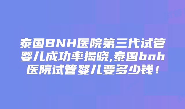 泰国BNH医院第三代试管婴儿成功率揭晓,泰国bnh医院试管婴儿要多少钱！