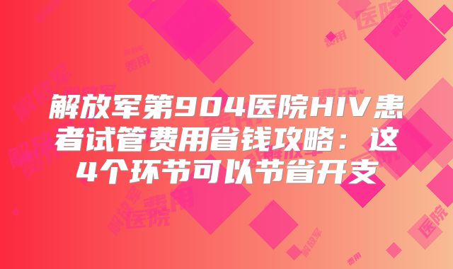 解放军第904医院HIV患者试管费用省钱攻略:这4个环节可以节省开支