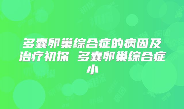 多囊卵巢综合症的病因及治疗初探 多囊卵巢综合症小