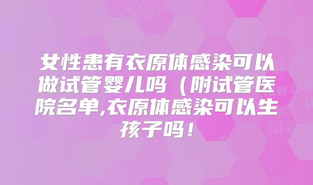 女性患有衣原体感染可以做试管婴儿吗(附试管医院名单,衣原体感染可以生孩子吗!