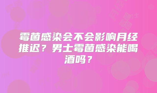 霉菌感染会不会影响月经推迟？男士霉菌感染能喝酒吗？