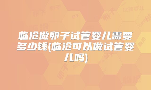 临沧做卵子试管婴儿需要多少钱(临沧可以做试管婴儿吗)