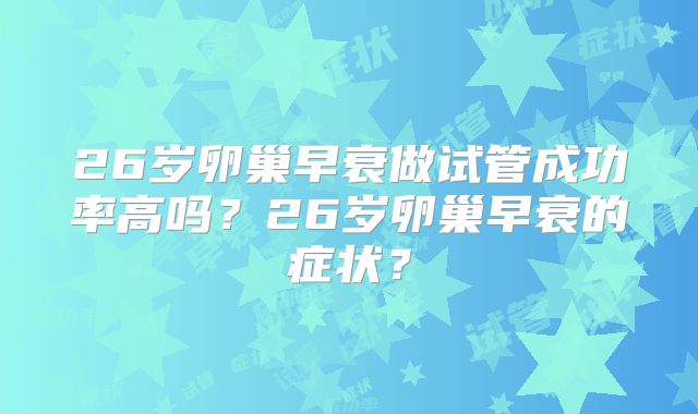 26岁卵巢早衰做试管成功率高吗?26岁卵巢早衰的症状?