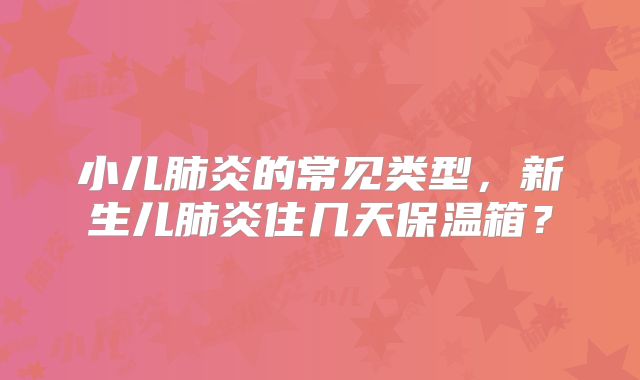 小儿肺炎的常见类型，新生儿肺炎住几天保温箱？