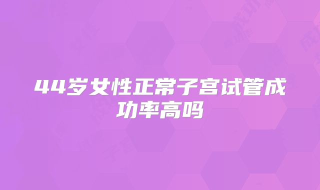 44岁女性正常子宫试管成功率高吗
