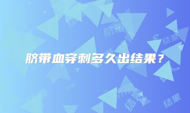 脐带血穿刺多久出结果？