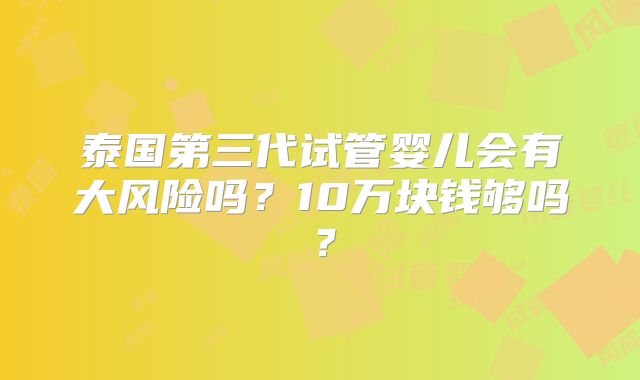 泰国第三代试管婴儿会有大风险吗？10万块钱够吗？