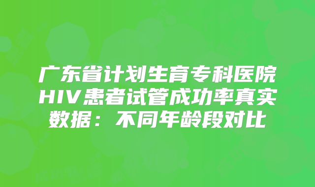 广东省计划生育专科医院HIV患者试管成功率真实数据：不同年龄段对比