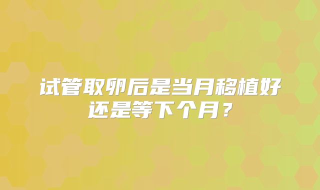 试管取卵后是当月移植好还是等下个月？