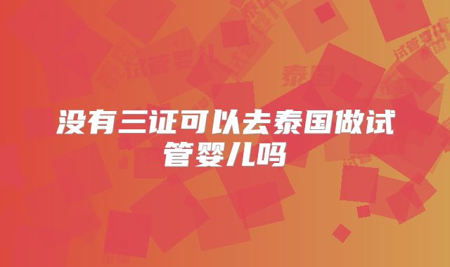 没有三证可以去泰国做试管婴儿吗