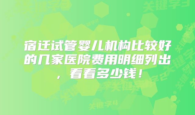 宿迁试管婴儿机构比较好的几家医院费用明细列出,看看多少钱!