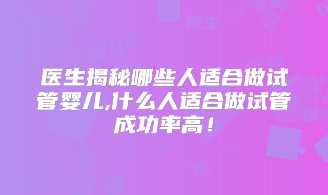 医生揭秘哪些人适合做试管婴儿,什么人适合做试管成功率高!
