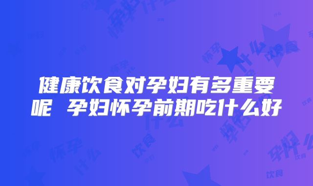 健康饮食对孕妇有多重要呢 孕妇怀孕前期吃什么好