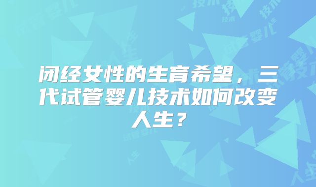 闭经女性的生育希望，三代试管婴儿技术如何改变人生？