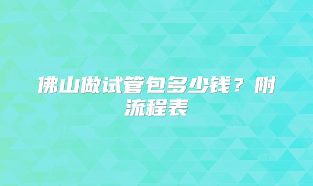 佛山做试管包多少钱?附流程表