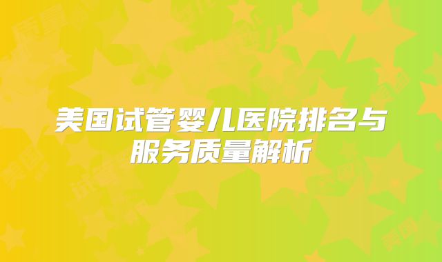 美国试管婴儿医院排名与服务质量解析