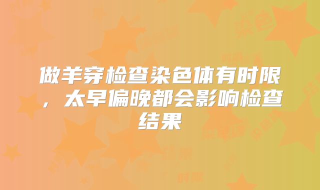 做羊穿检查染色体有时限,太早偏晚都会影响检查结果