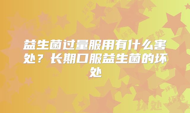 益生菌过量服用有什么害处？长期口服益生菌的坏处