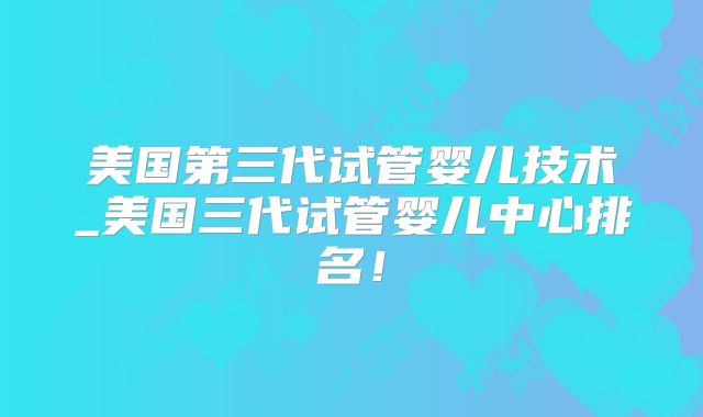 美国第三代试管婴儿技术_美国三代试管婴儿中心排名！