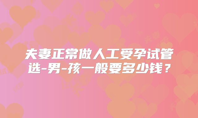 夫妻正常做人工受孕试管选-男-孩一般要多少钱?
