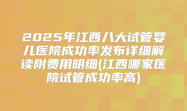 2025年江西八大试管婴儿医院成功率发布详细解读附费用明细(江西哪家医院试管成功率高)