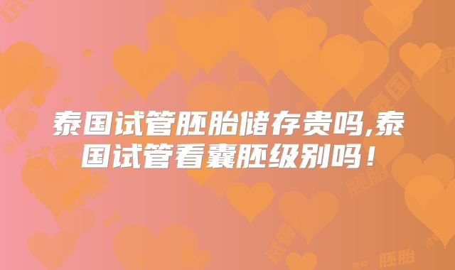 泰国试管胚胎储存贵吗,泰国试管看囊胚级别吗！