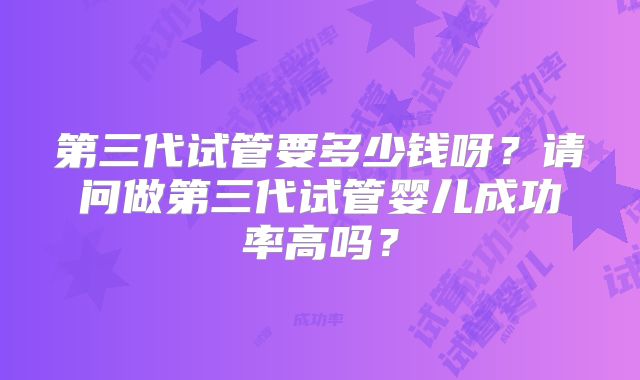第三代试管要多少钱呀？请问做第三代试管婴儿成功率高吗？